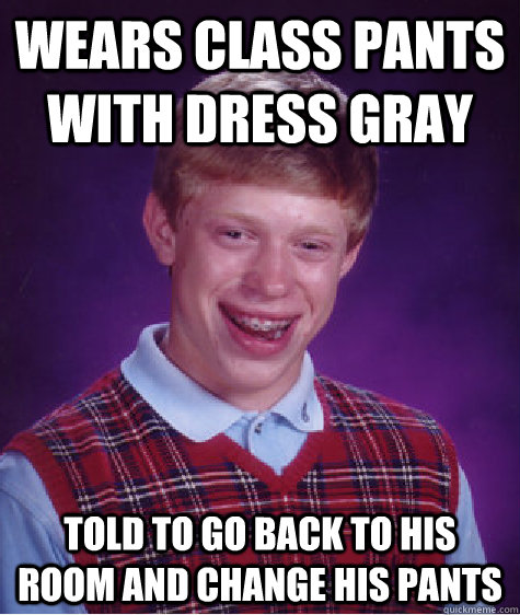 wears class pants with dress gray told to go back to his room and change his pants  Bad Luck Brian