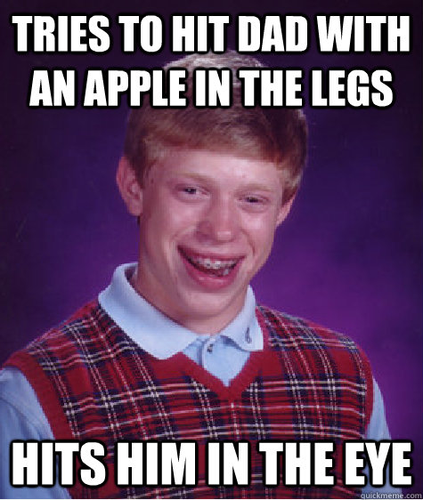 Tries To hit dad with an apple in the legs Hits him in the eye  Unlucky Brian