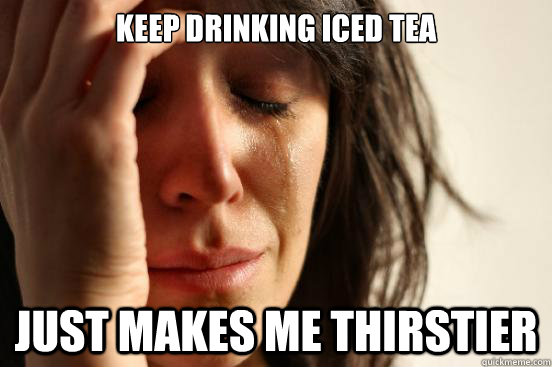 Keep drinking iced tea just makes me thirstier  First World Problems