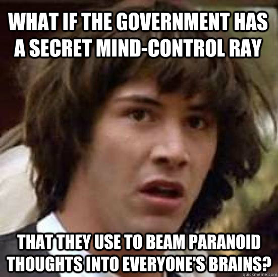 What if the government has a secret mind-control ray that they use to beam paranoid thoughts into everyone's brains?  conspiracy keanu