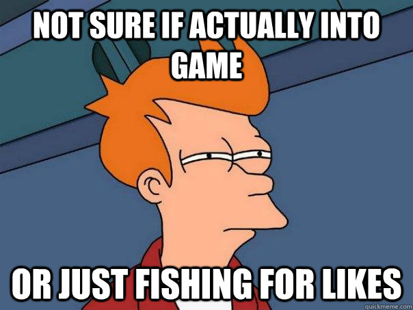 Not sure if actually into game Or just fishing for likes  Futurama Fry