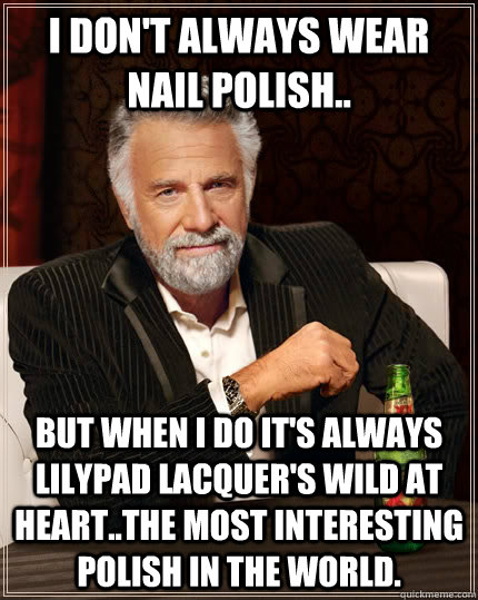 I don't always wear nail polish.. but when I do it's always Lilypad Lacquer's Wild at Heart..the most interesting polish in the world. - I don't always wear nail polish.. but when I do it's always Lilypad Lacquer's Wild at Heart..the most interesting polish in the world.  The Most Interesting Man In The World