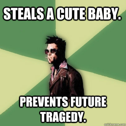 Steals a cute baby. Prevents future tragedy. - Steals a cute baby. Prevents future tragedy.  Helpful Tyler Durden