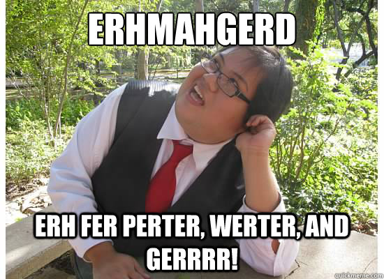 ERHMAHGERD eRH FER PERTER, WERTER, AND GERRRR! - ERHMAHGERD eRH FER PERTER, WERTER, AND GERRRR!  Perter, Werter, and Gerrrr!