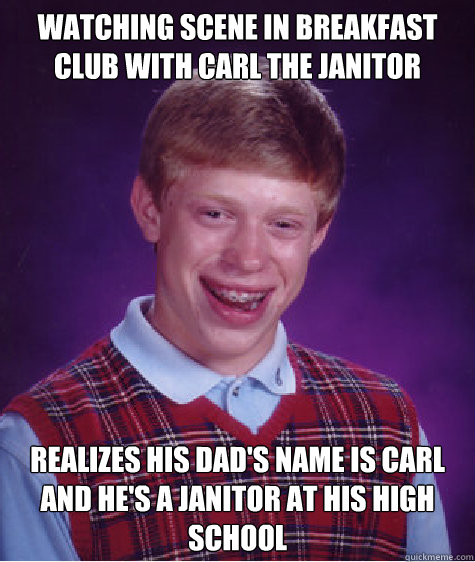 watching scene in breakfast club with carl the janitor realizes his dad's name is carl and he's a janitor at his high school Caption 3 goes here - watching scene in breakfast club with carl the janitor realizes his dad's name is carl and he's a janitor at his high school Caption 3 goes here  Bad Luck Brian