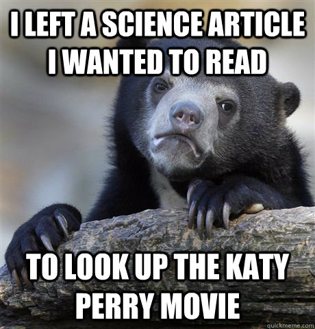 I left a science article i wanted to read to look up the katy perry movie  Confession Bear