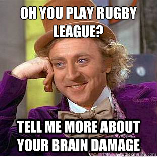 oh you play rugby league?
 tell me more about your brain damage  Condescending Wonka