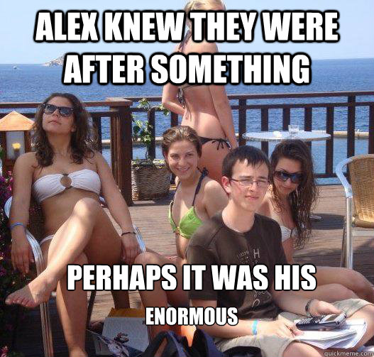 Alex knew they were after something Perhaps it was his  enormous personality   Priority Peter