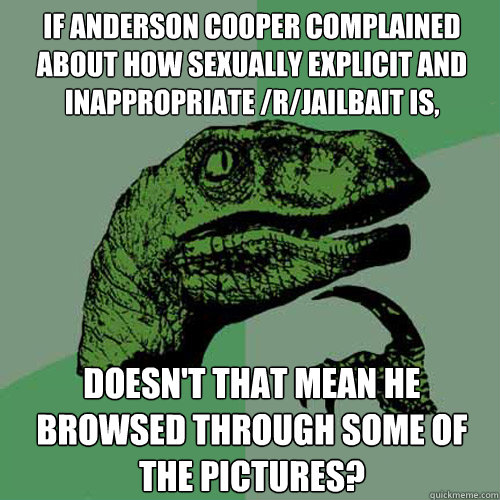 If Anderson Cooper complained about how sexually explicit and inappropriate /r/jailbait is, Doesn't that mean he browsed through some of the pictures?  Philosoraptor