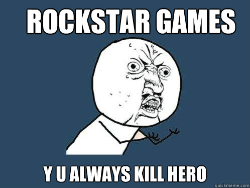 Rockstar games y u always kill hero  Y U No