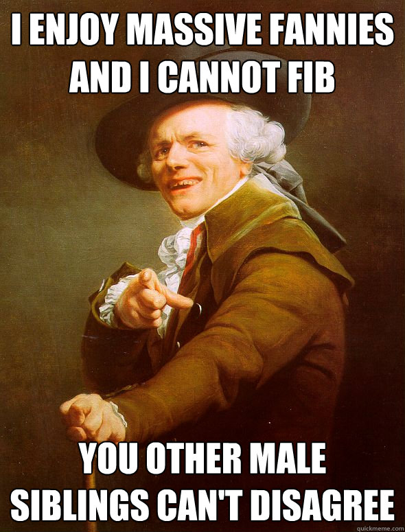 I enjoy massive fannies and i cannot fib you other male siblings can't disagree  Joseph Ducreux