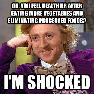 Oh, you feel healthier after eating more vegetables and eliminating processed foods? I'm shocked  Condescending Wonka