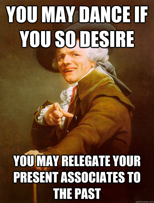 you may dance if you so desire you may relegate your present associates to the past  Joseph Ducreux