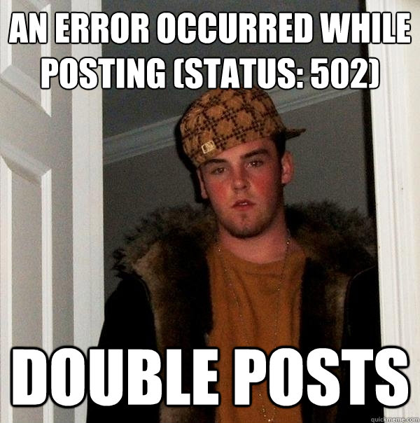 an error occurred while posting (status: 502) double posts - an error occurred while posting (status: 502) double posts  Scumbag Steve