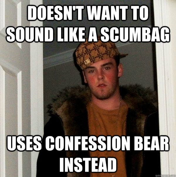Doesn't want to sound like a scumbag Uses confession bear instead  Scumbag Steve