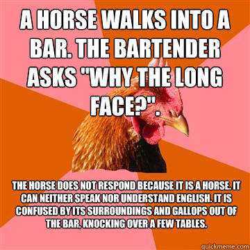 A horse walks into a bar. The bartender asks 