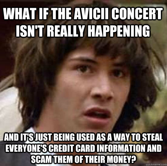 what if the avicii concert isn't really happening and it's just being used as a way to steal everyone's credit card information and scam them of their money?  conspiracy keanu