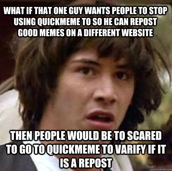 what if that one guy wants people to stop using quickmeme to so he can repost good memes on a different website then people would be to scared to go to quickmeme to varify if it is a repost  conspiracy keanu