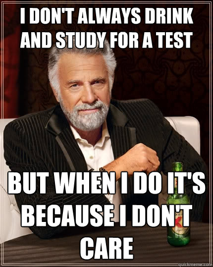 I don't always drink and study for a test But when i do it's because i don't care - I don't always drink and study for a test But when i do it's because i don't care  The Most Interesting Man In The World