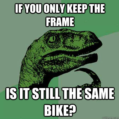 If you only keep the frame Is it still the same bike?  Philosoraptor