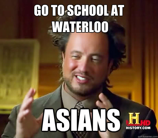 go to school at
 waterloo  Asians  Ancient Aliens