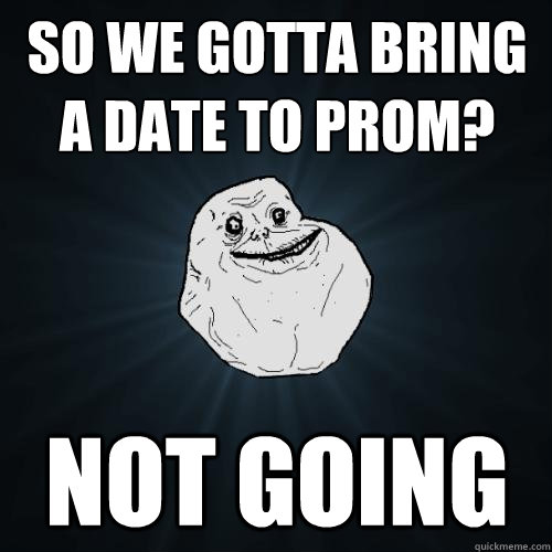 So we gotta bring a date to prom? not going  - So we gotta bring a date to prom? not going   Forever Alone