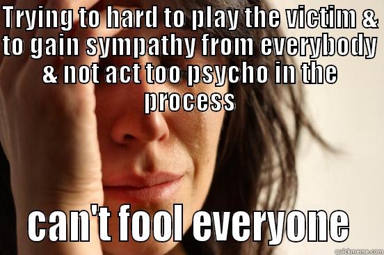 TRYING TO HARD TO PLAY THE VICTIM & TO GAIN SYMPATHY FROM EVERYBODY & NOT ACT TOO PSYCHO IN THE PROCESS  CAN'T FOOL EVERYONE  First World Problems