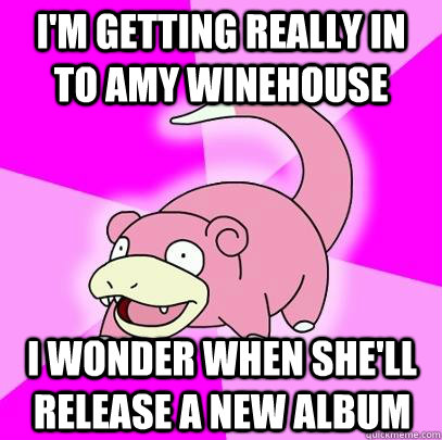 I'm getting really in to amy winehouse i wonder when she'll release a new album - I'm getting really in to amy winehouse i wonder when she'll release a new album  Slowpoke