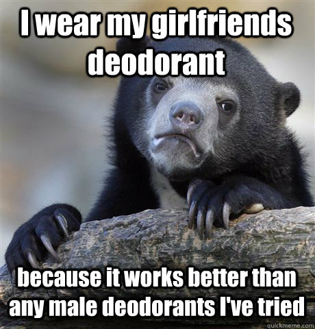 I wear my girlfriends deodorant  because it works better than any male deodorants I've tried  - I wear my girlfriends deodorant  because it works better than any male deodorants I've tried   Confession Bear