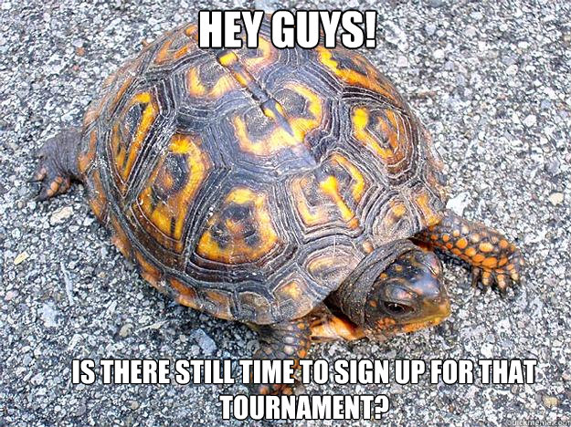 Hey guys! Is there still time to sign up for that tournament?  