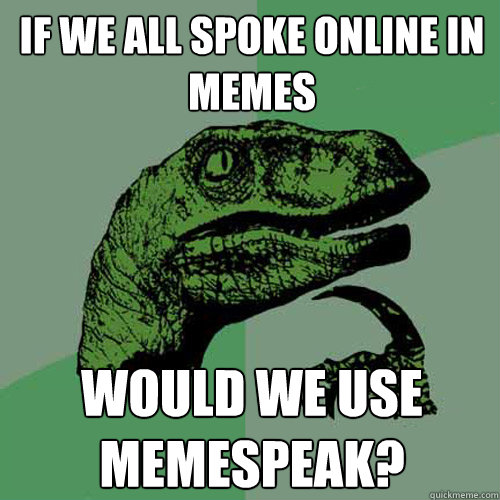 if we all spoke online in memes would we use memespeak?  Philosoraptor