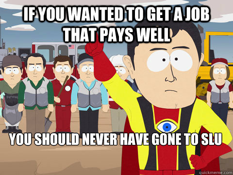 if you wanted to get a job that pays well you should never have gone to slu  Captain Hindsight