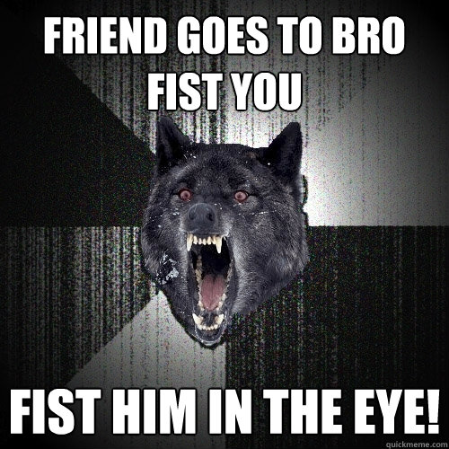 friend goes to bro fist you fist him in the eye!  Insanity Wolf