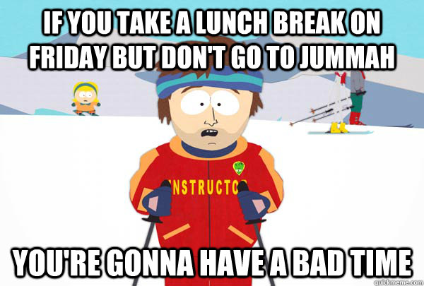 if you take a lunch break on friday but don't go to jummah You're gonna have a bad time  Super Cool Ski Instructor