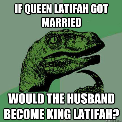 If Queen Latifah got married Would the husband become King Latifah? - If Queen Latifah got married Would the husband become King Latifah?  Philosoraptor