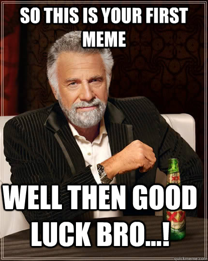 So this is your first meme well then good luck bro...! - So this is your first meme well then good luck bro...!  The Most Interesting Man In The World