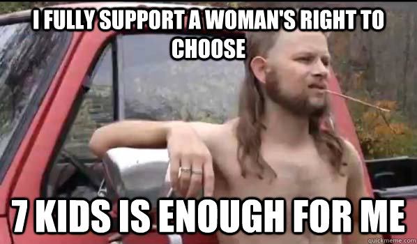 I fully support a woman's right to choose 7 kids is enough for me  Almost Politically Correct Redneck