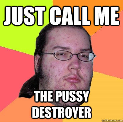 JUST CALL ME THE PUSSY DESTROYER  Butthurt Dweller