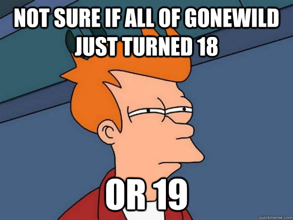 NOT SURE IF ALL OF GONEWILD JUST TURNED 18 OR 19  Futurama Fry