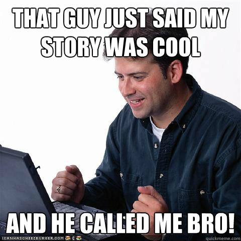 That guy just said my story was cool and he called me bro!  