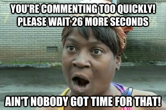 You're commenting too quickly! Please wait 26 more seconds AIN'T NOBODY GOT TIME FOR THAT!  Aint nobody got time for that