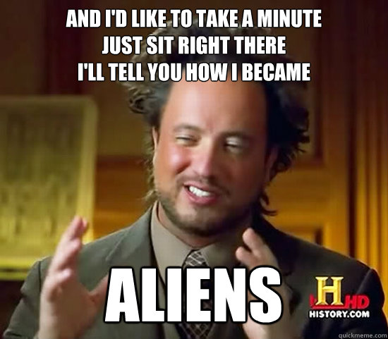 And I'd like to take a minute
Just sit right there
I'll tell you how I became aliens  Ancient Aliens