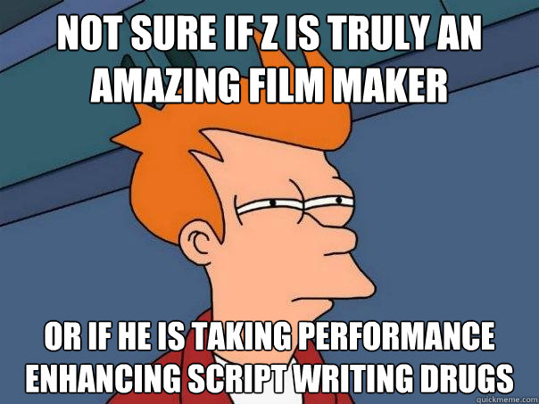 Not sure if Z is truly an amazing Film Maker Or if he is taking performance enhancing Script writing drugs  Futurama Fry