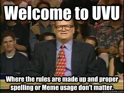 Welcome to UVU Where the rules are made up and proper spelling or Meme usage don't matter. - Welcome to UVU Where the rules are made up and proper spelling or Meme usage don't matter.  Its time to play drew carey