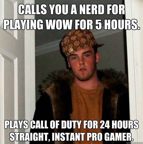 CALLS YOU A NERD FOR PLAYING WOW FOR 5 HOURS. PLAYS CALL OF DUTY FOR 24 HOURS STRAIGHT, INSTANT PRO GAMER.  Scumbag Steve