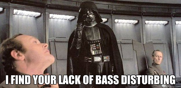 I find your lack of bass disturbing   