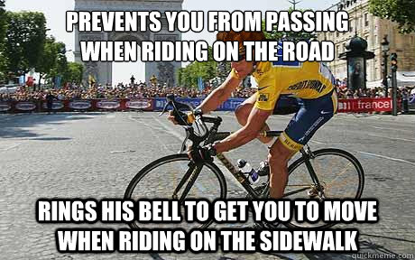 Prevents you from passing 
when riding on the road Rings his bell to get you to move when riding on the sidewalk  