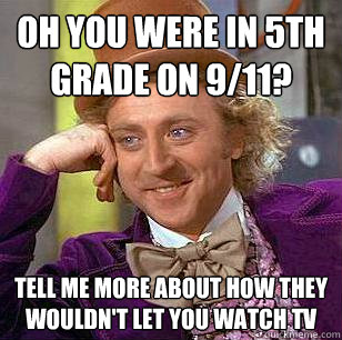 Oh you were in 5th grade on 9/11?  Tell me more about how they wouldn't let you watch tv - Oh you were in 5th grade on 9/11?  Tell me more about how they wouldn't let you watch tv  Condescending Wonka