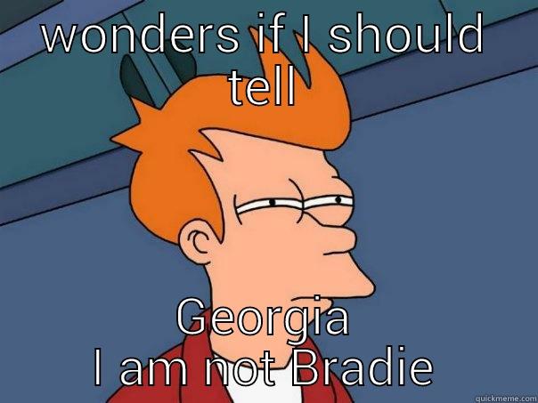 WONDERS IF I SHOULD TELL GEORGIA I AM NOT BRADIE Futurama Fry