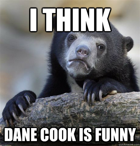 I think dane cook is funny  Confession Bear